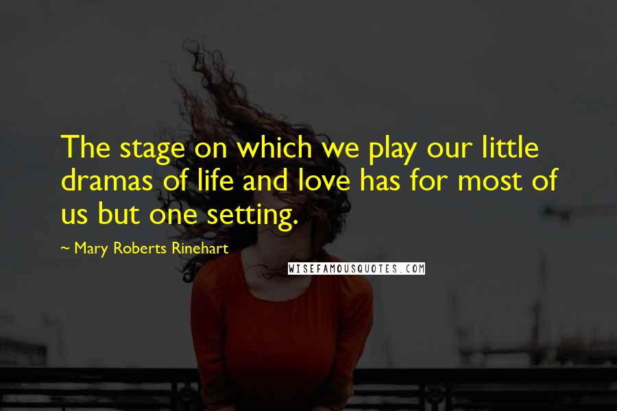 Mary Roberts Rinehart Quotes: The stage on which we play our little dramas of life and love has for most of us but one setting.