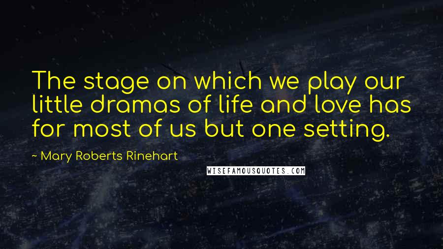 Mary Roberts Rinehart Quotes: The stage on which we play our little dramas of life and love has for most of us but one setting.