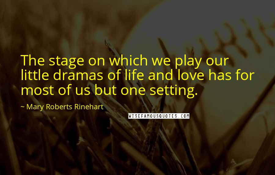 Mary Roberts Rinehart Quotes: The stage on which we play our little dramas of life and love has for most of us but one setting.