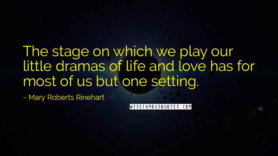 Mary Roberts Rinehart Quotes: The stage on which we play our little dramas of life and love has for most of us but one setting.