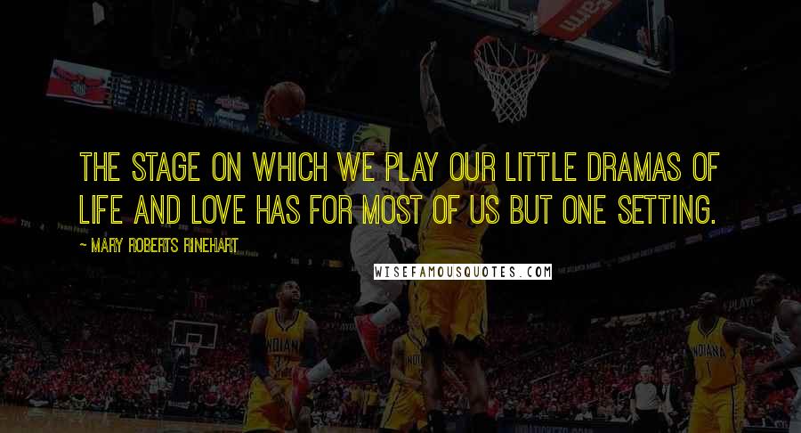 Mary Roberts Rinehart Quotes: The stage on which we play our little dramas of life and love has for most of us but one setting.