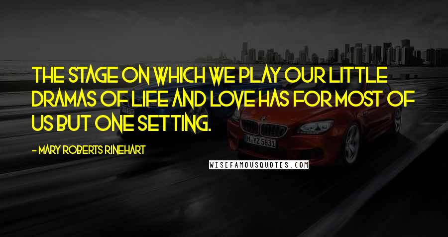 Mary Roberts Rinehart Quotes: The stage on which we play our little dramas of life and love has for most of us but one setting.