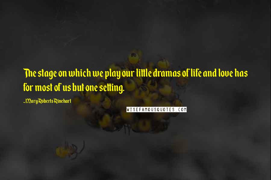 Mary Roberts Rinehart Quotes: The stage on which we play our little dramas of life and love has for most of us but one setting.