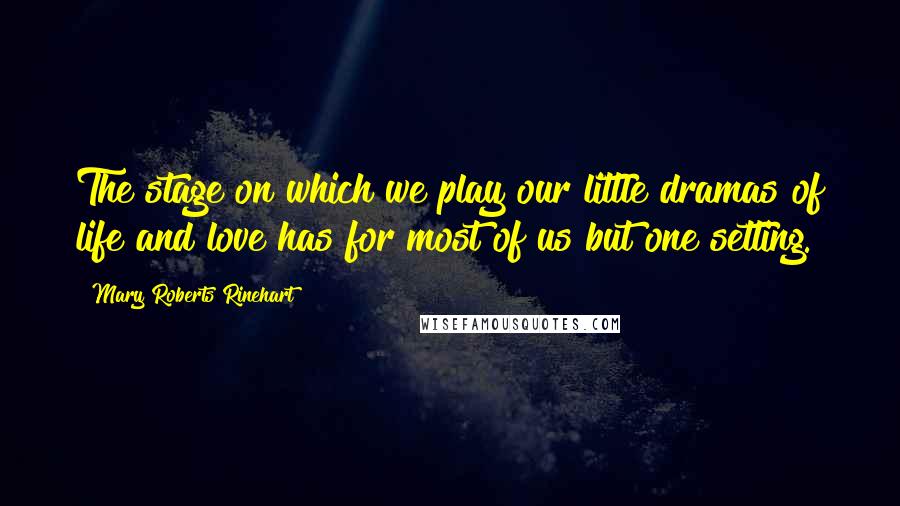 Mary Roberts Rinehart Quotes: The stage on which we play our little dramas of life and love has for most of us but one setting.