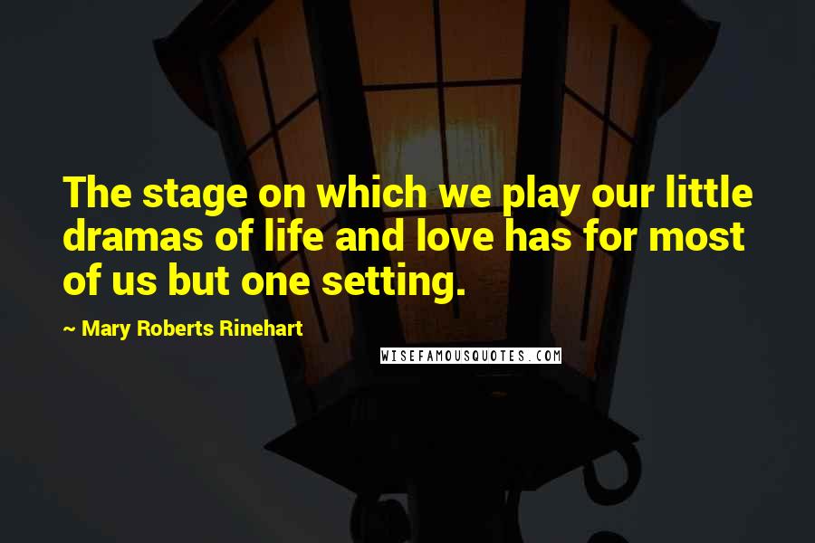 Mary Roberts Rinehart Quotes: The stage on which we play our little dramas of life and love has for most of us but one setting.