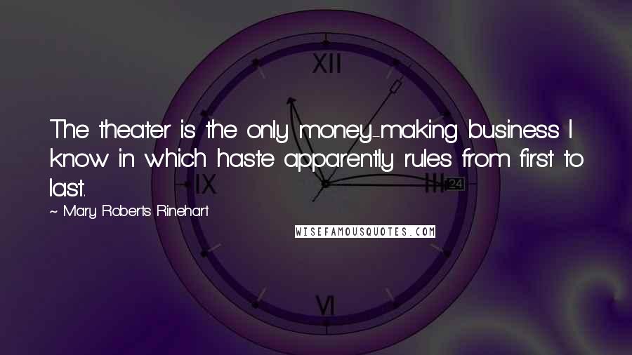 Mary Roberts Rinehart Quotes: The theater is the only money-making business I know in which haste apparently rules from first to last.