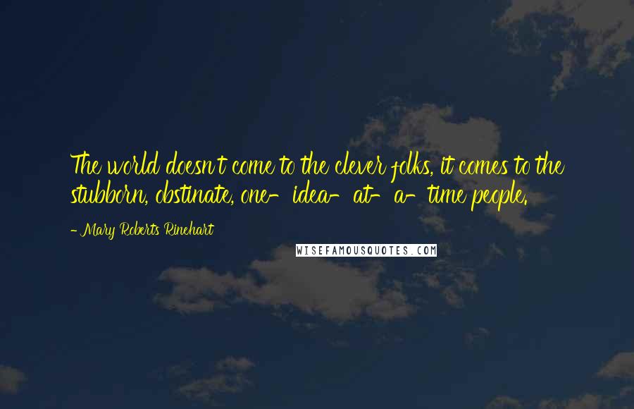 Mary Roberts Rinehart Quotes: The world doesn't come to the clever folks, it comes to the stubborn, obstinate, one-idea-at-a-time people.