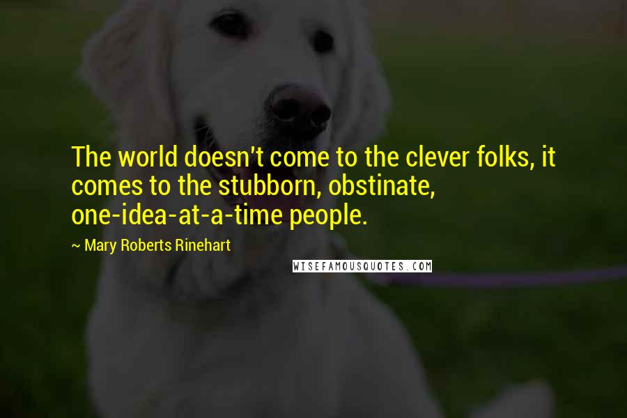 Mary Roberts Rinehart Quotes: The world doesn't come to the clever folks, it comes to the stubborn, obstinate, one-idea-at-a-time people.