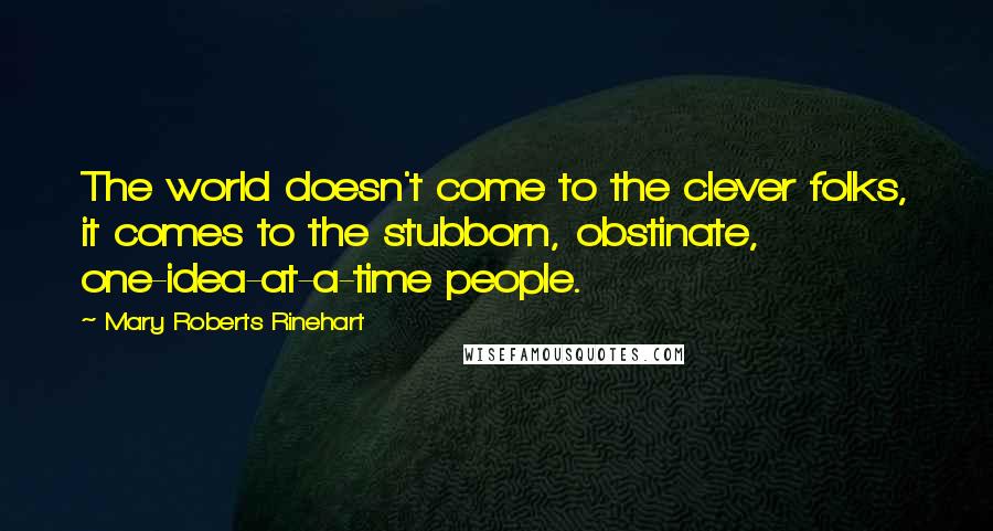 Mary Roberts Rinehart Quotes: The world doesn't come to the clever folks, it comes to the stubborn, obstinate, one-idea-at-a-time people.