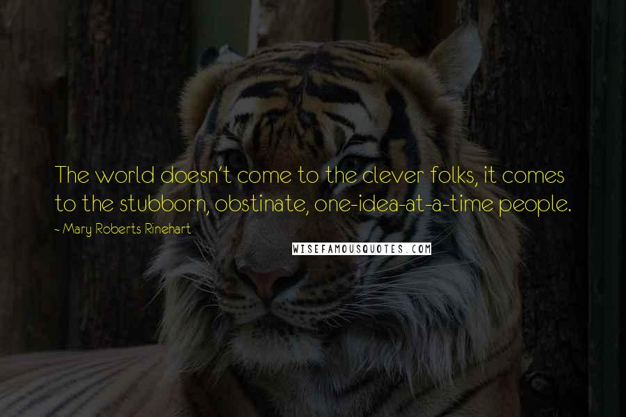 Mary Roberts Rinehart Quotes: The world doesn't come to the clever folks, it comes to the stubborn, obstinate, one-idea-at-a-time people.