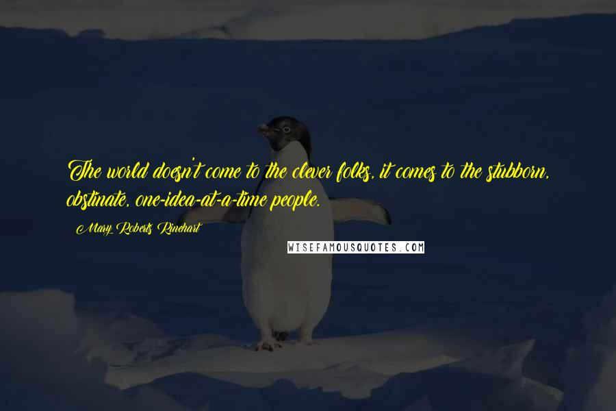 Mary Roberts Rinehart Quotes: The world doesn't come to the clever folks, it comes to the stubborn, obstinate, one-idea-at-a-time people.