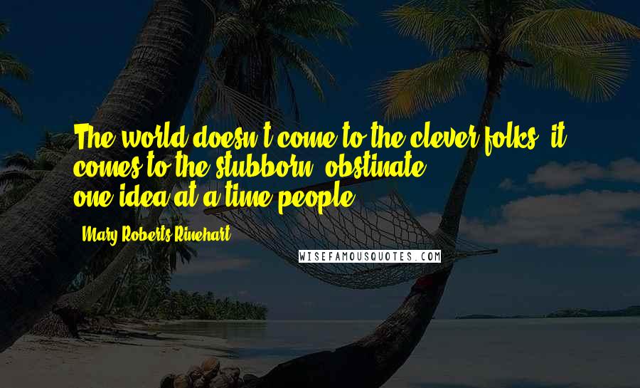 Mary Roberts Rinehart Quotes: The world doesn't come to the clever folks, it comes to the stubborn, obstinate, one-idea-at-a-time people.