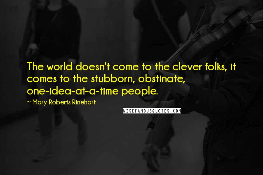 Mary Roberts Rinehart Quotes: The world doesn't come to the clever folks, it comes to the stubborn, obstinate, one-idea-at-a-time people.