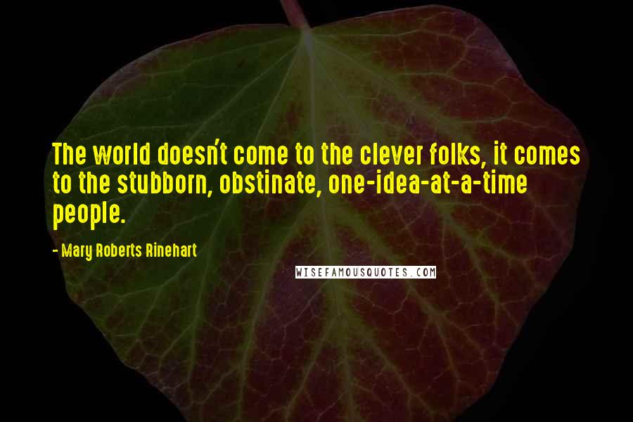 Mary Roberts Rinehart Quotes: The world doesn't come to the clever folks, it comes to the stubborn, obstinate, one-idea-at-a-time people.