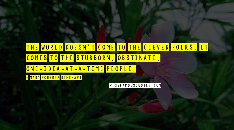 Mary Roberts Rinehart Quotes: The world doesn't come to the clever folks, it comes to the stubborn, obstinate, one-idea-at-a-time people.