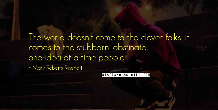 Mary Roberts Rinehart Quotes: The world doesn't come to the clever folks, it comes to the stubborn, obstinate, one-idea-at-a-time people.
