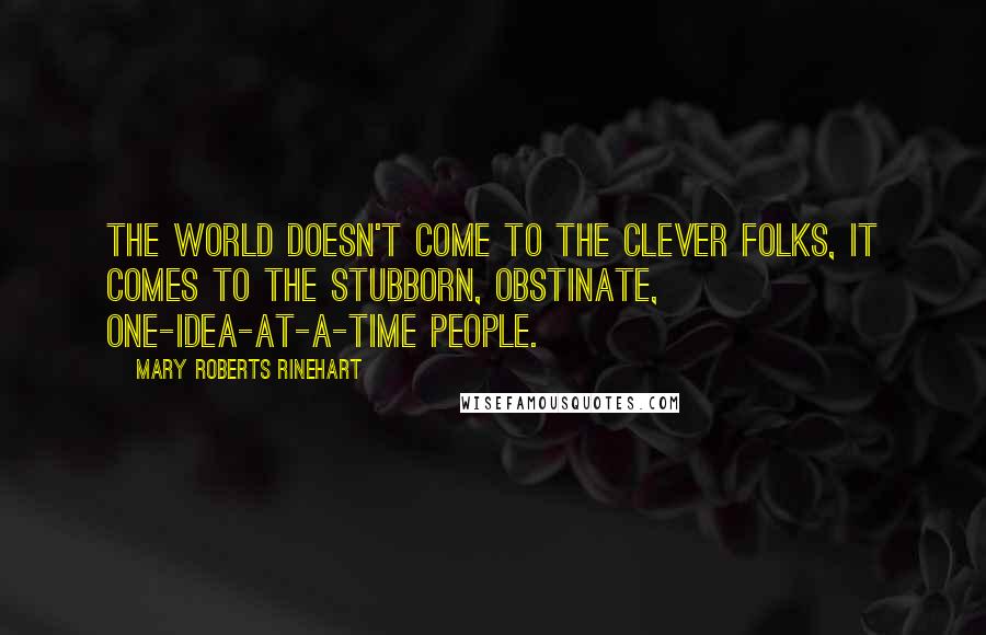 Mary Roberts Rinehart Quotes: The world doesn't come to the clever folks, it comes to the stubborn, obstinate, one-idea-at-a-time people.