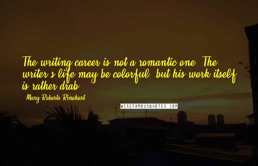 Mary Roberts Rinehart Quotes: The writing career is not a romantic one. The writer's life may be colorful, but his work itself is rather drab.