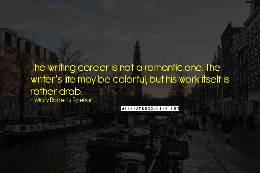Mary Roberts Rinehart Quotes: The writing career is not a romantic one. The writer's life may be colorful, but his work itself is rather drab.