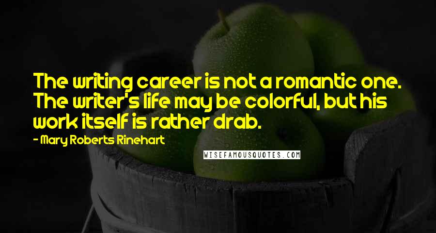 Mary Roberts Rinehart Quotes: The writing career is not a romantic one. The writer's life may be colorful, but his work itself is rather drab.