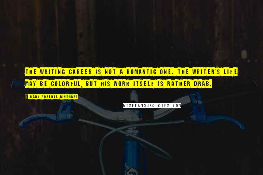 Mary Roberts Rinehart Quotes: The writing career is not a romantic one. The writer's life may be colorful, but his work itself is rather drab.