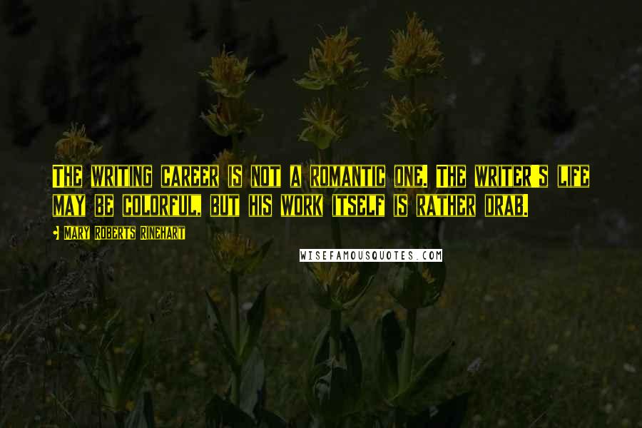 Mary Roberts Rinehart Quotes: The writing career is not a romantic one. The writer's life may be colorful, but his work itself is rather drab.