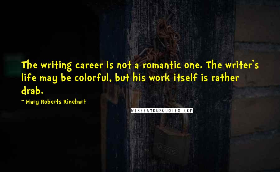 Mary Roberts Rinehart Quotes: The writing career is not a romantic one. The writer's life may be colorful, but his work itself is rather drab.