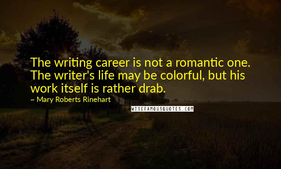 Mary Roberts Rinehart Quotes: The writing career is not a romantic one. The writer's life may be colorful, but his work itself is rather drab.