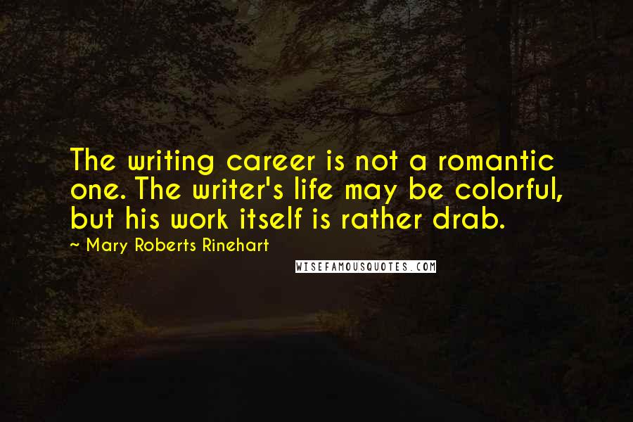 Mary Roberts Rinehart Quotes: The writing career is not a romantic one. The writer's life may be colorful, but his work itself is rather drab.