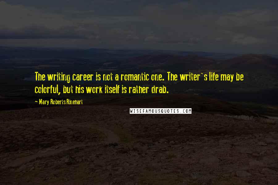 Mary Roberts Rinehart Quotes: The writing career is not a romantic one. The writer's life may be colorful, but his work itself is rather drab.