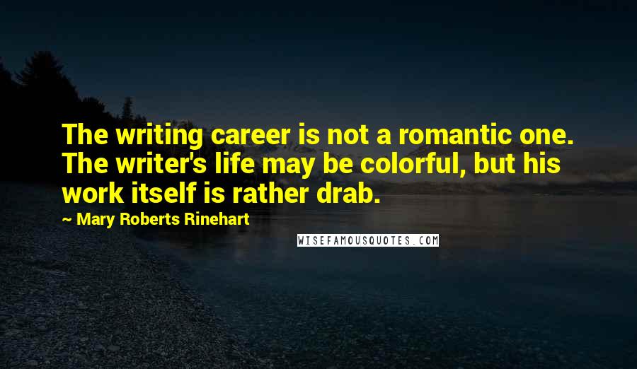 Mary Roberts Rinehart Quotes: The writing career is not a romantic one. The writer's life may be colorful, but his work itself is rather drab.