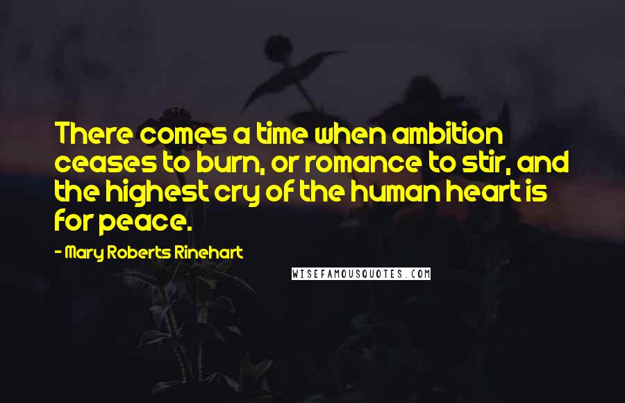 Mary Roberts Rinehart Quotes: There comes a time when ambition ceases to burn, or romance to stir, and the highest cry of the human heart is for peace.