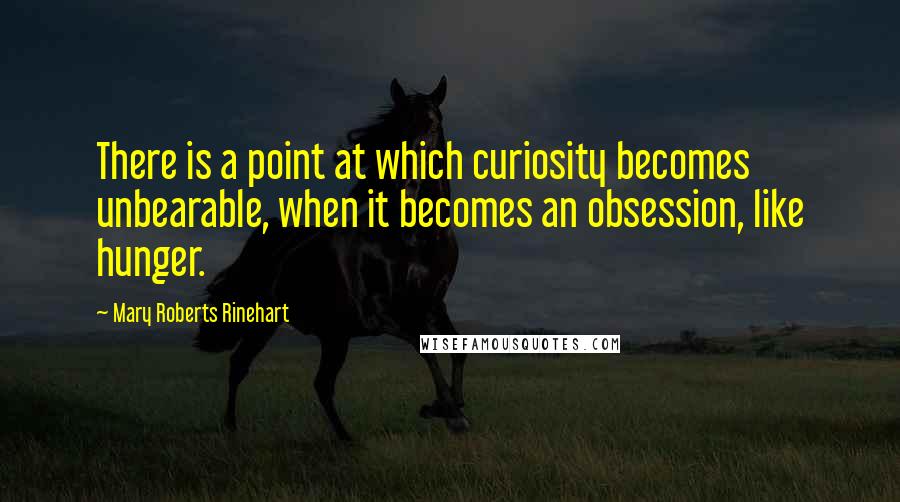 Mary Roberts Rinehart Quotes: There is a point at which curiosity becomes unbearable, when it becomes an obsession, like hunger.