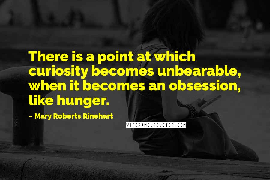 Mary Roberts Rinehart Quotes: There is a point at which curiosity becomes unbearable, when it becomes an obsession, like hunger.