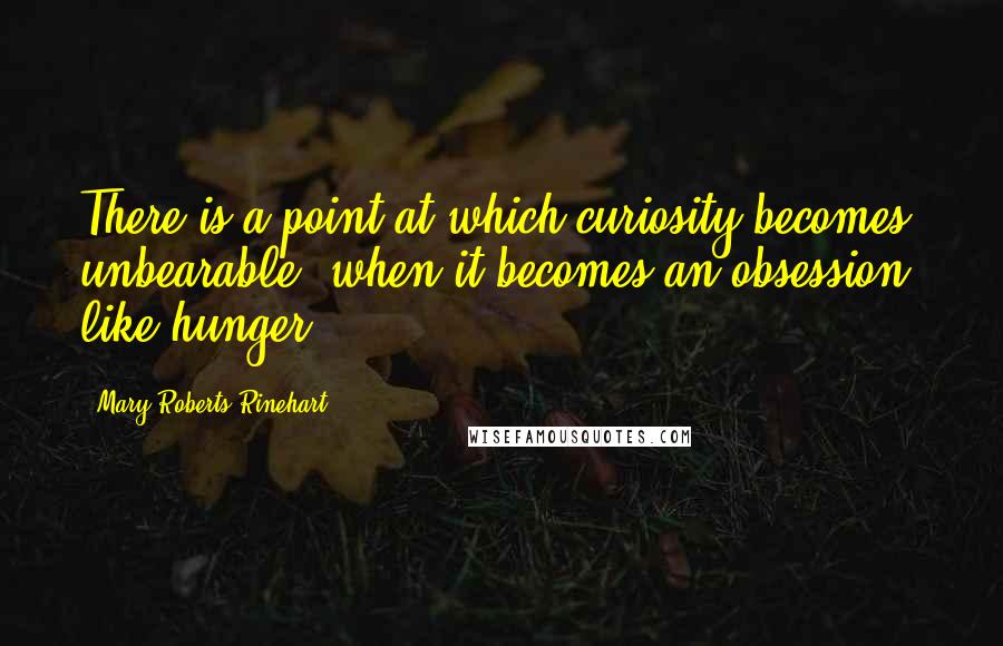 Mary Roberts Rinehart Quotes: There is a point at which curiosity becomes unbearable, when it becomes an obsession, like hunger.