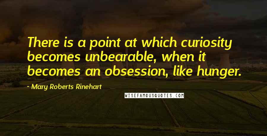 Mary Roberts Rinehart Quotes: There is a point at which curiosity becomes unbearable, when it becomes an obsession, like hunger.