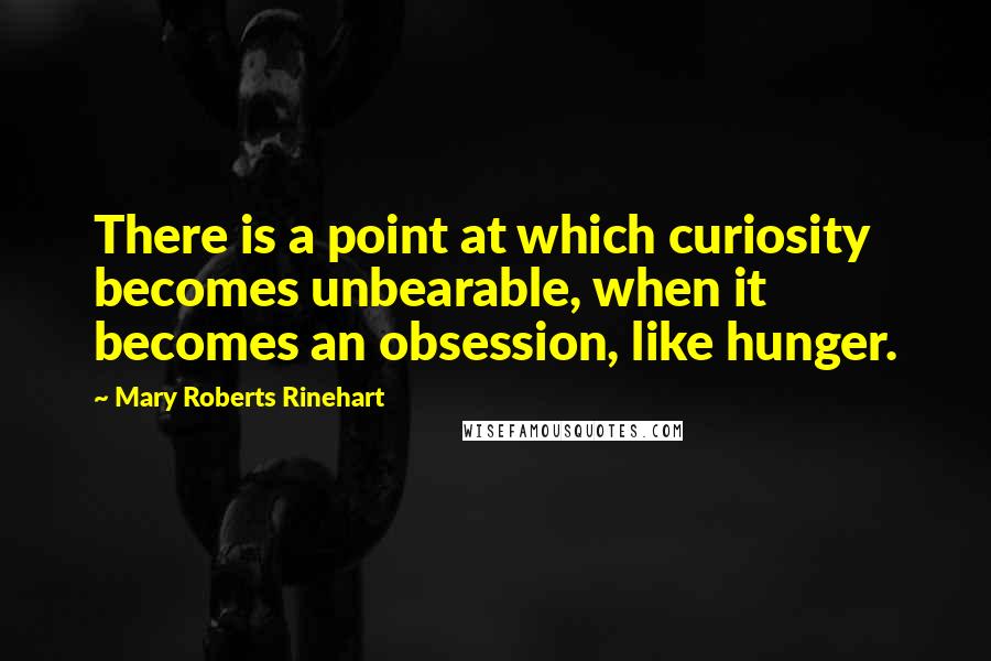 Mary Roberts Rinehart Quotes: There is a point at which curiosity becomes unbearable, when it becomes an obsession, like hunger.