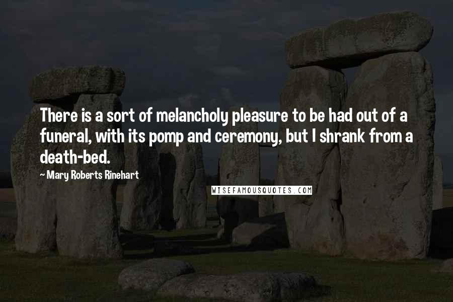 Mary Roberts Rinehart Quotes: There is a sort of melancholy pleasure to be had out of a funeral, with its pomp and ceremony, but I shrank from a death-bed.