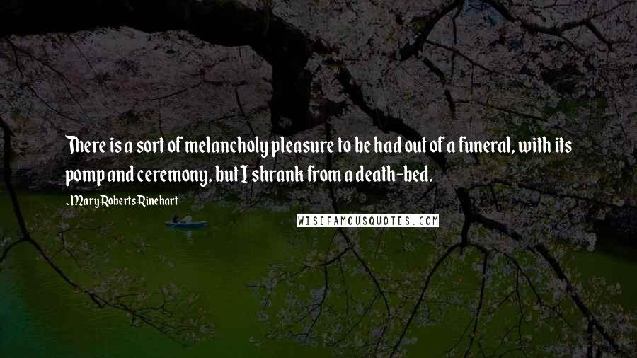 Mary Roberts Rinehart Quotes: There is a sort of melancholy pleasure to be had out of a funeral, with its pomp and ceremony, but I shrank from a death-bed.