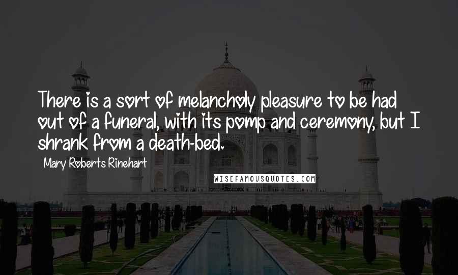 Mary Roberts Rinehart Quotes: There is a sort of melancholy pleasure to be had out of a funeral, with its pomp and ceremony, but I shrank from a death-bed.