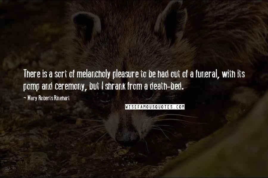 Mary Roberts Rinehart Quotes: There is a sort of melancholy pleasure to be had out of a funeral, with its pomp and ceremony, but I shrank from a death-bed.