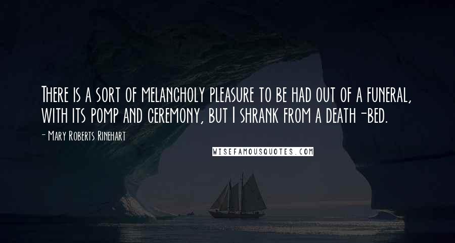 Mary Roberts Rinehart Quotes: There is a sort of melancholy pleasure to be had out of a funeral, with its pomp and ceremony, but I shrank from a death-bed.