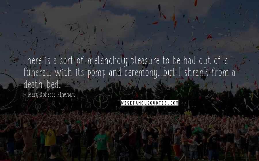 Mary Roberts Rinehart Quotes: There is a sort of melancholy pleasure to be had out of a funeral, with its pomp and ceremony, but I shrank from a death-bed.