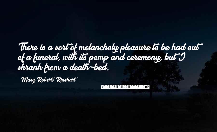 Mary Roberts Rinehart Quotes: There is a sort of melancholy pleasure to be had out of a funeral, with its pomp and ceremony, but I shrank from a death-bed.