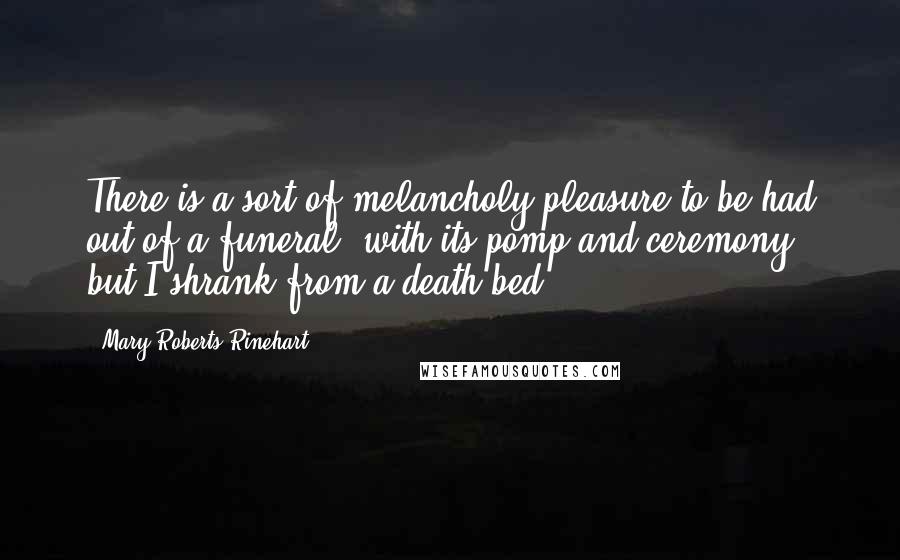 Mary Roberts Rinehart Quotes: There is a sort of melancholy pleasure to be had out of a funeral, with its pomp and ceremony, but I shrank from a death-bed.