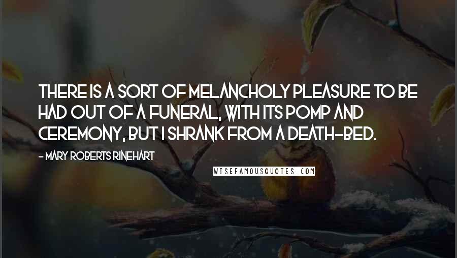 Mary Roberts Rinehart Quotes: There is a sort of melancholy pleasure to be had out of a funeral, with its pomp and ceremony, but I shrank from a death-bed.