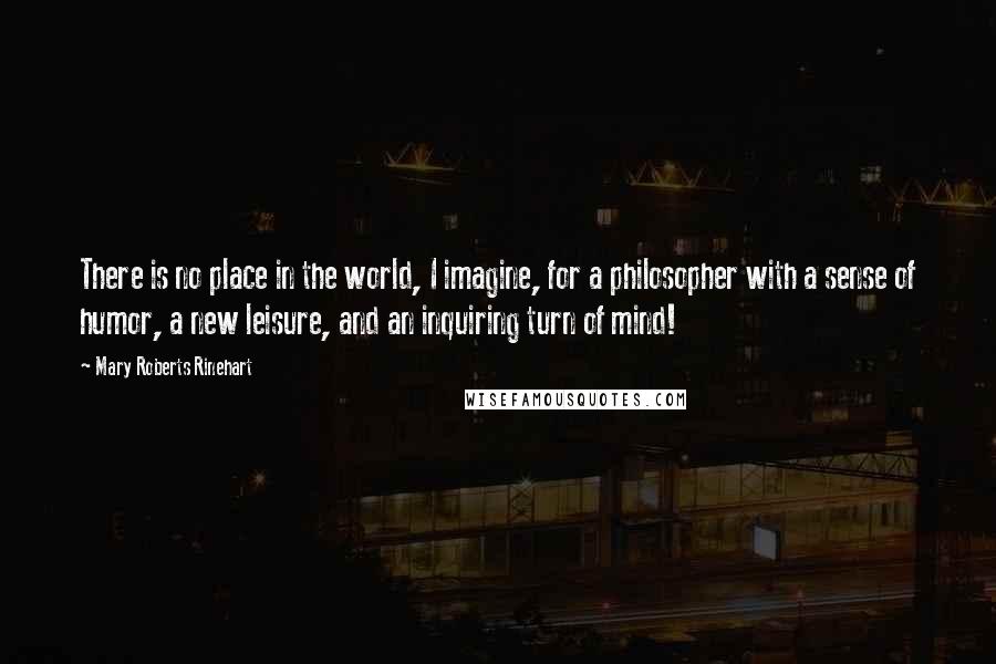 Mary Roberts Rinehart Quotes: There is no place in the world, I imagine, for a philosopher with a sense of humor, a new leisure, and an inquiring turn of mind!