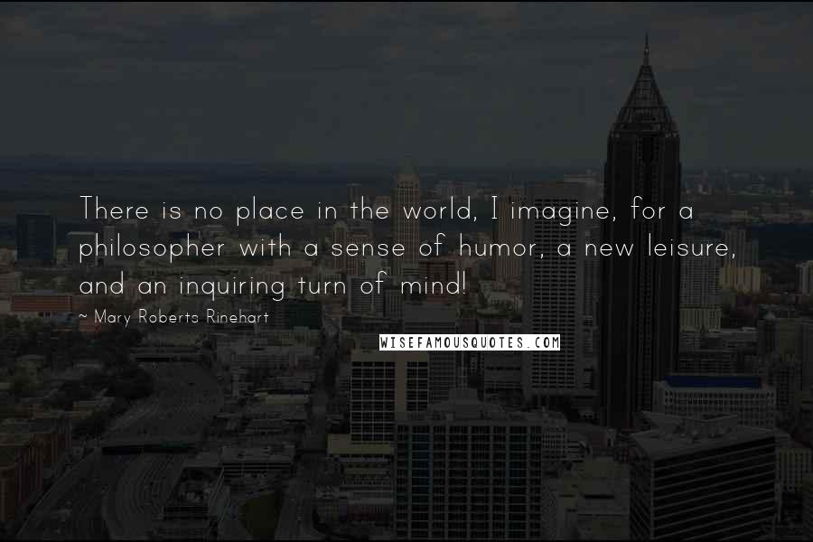 Mary Roberts Rinehart Quotes: There is no place in the world, I imagine, for a philosopher with a sense of humor, a new leisure, and an inquiring turn of mind!