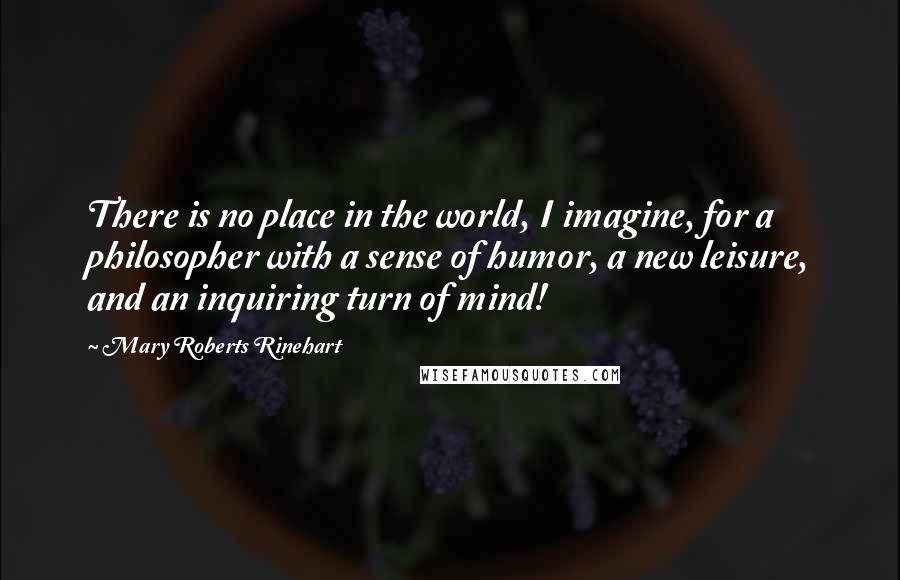 Mary Roberts Rinehart Quotes: There is no place in the world, I imagine, for a philosopher with a sense of humor, a new leisure, and an inquiring turn of mind!