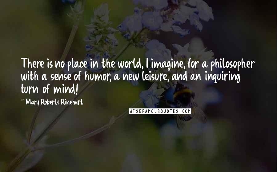 Mary Roberts Rinehart Quotes: There is no place in the world, I imagine, for a philosopher with a sense of humor, a new leisure, and an inquiring turn of mind!